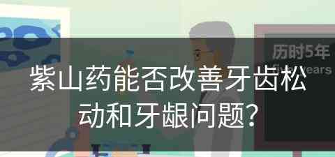 紫山药能否改善牙齿松动和牙龈问题？